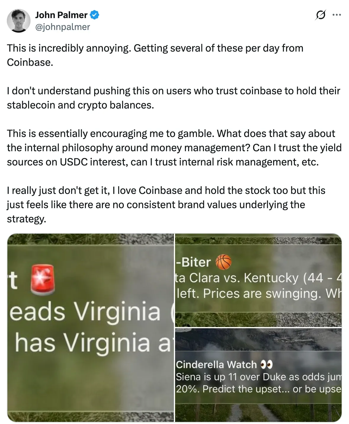 Tweet by John Palmer @johnpalmer: This is incredibly annoying. Getting several of these per day from Coinbase. I don't understand pushing this on users who trust coinbase to hold their stablecoin and crypto balances. This is essentially encouraging me to gamble. What does that say about the internal philosophy around money management? Can I trust the yield sources on USDC interest, can I trust internal risk management, etc. I really just don't get it, I love Coinbase and hold the stock too but this just feels like there are no consistent brand values underlying the strategy.