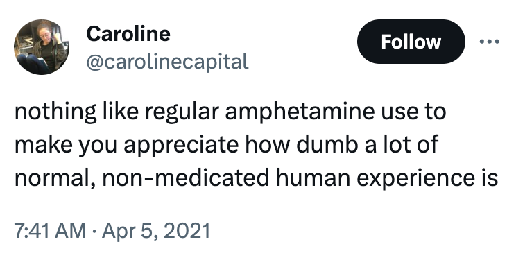 Caroline @carolinecapital nothing like regular amphetamine use to make you appreciate how dumb a lot of normal, non-medicated human experience is 7:41 AM · Apr 5, 2021
