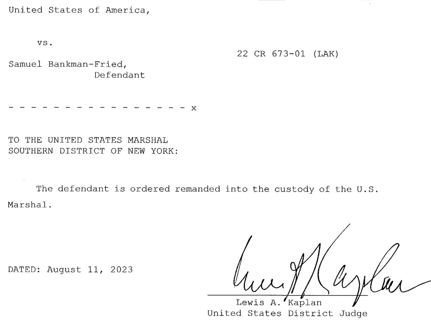 United States of America vs. Samuel Bankman-Fried, Defendant TO THE UNITED STATES MARSHAL SOUTHERN DISTRICT OF NEW YORK: The defendant is ordered remanded into the custody of the U.S. Marshal. DATED: August 11, 2023 Lewis A. Kaplan United States District Judge