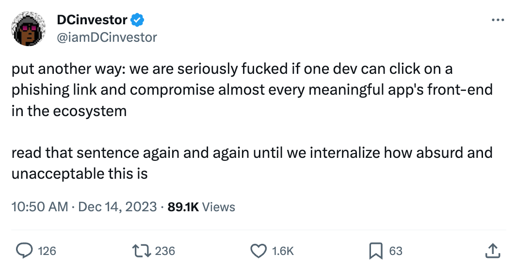DCinvestor @iamDCinvestor put another way: we are seriously fucked if one dev can click on a phishing link and compromise almost every meaningful app's front-end in the ecosystem  read that sentence again and again until we internalize how absurd and unacceptable this is