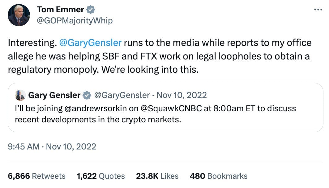 Tweet by Tom Emmer (@GOPMajorityWhip) Interesting. @GaryGensler runs to the media while reports to my office allege he was helping SBF and FTX work on legal loopholes to obtain a regulatory monopoly. We're looking into this. Quote Tweet Gary Gensler (@GaryGensler) I'll be joining @andrewrsorkin on @SquawkCNBC at 8:00am ET to discuss recent developments in the crypto markets.