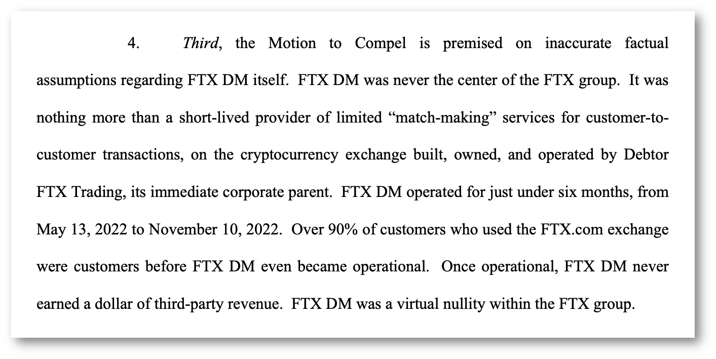 4. Third, the Motion to Compel is premised on inaccurate factual assumptions regarding FTX DM itself. FTX DM was never the center of the FTX group. It was nothing more than a short-lived provider of limited 